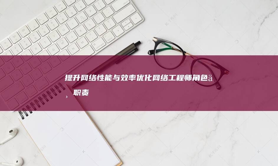 提升网络性能与效率：优化网络工程师角色与职责